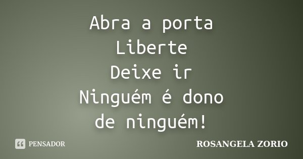 Abra a porta Liberte Deixe ir Ninguém é dono de ninguém!... Frase de Rosangela Zorio.