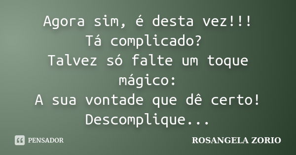 Agora sim, é desta vez!!! Tá complicado? Talvez só falte um toque mágico: A sua vontade que dê certo! Descomplique...... Frase de Rosangela Zorio.