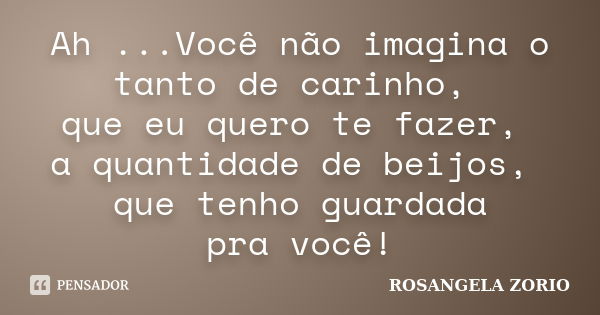 Ah ...Você não imagina o tanto de carinho, que eu quero te fazer, a quantidade de beijos, que tenho guardada pra você!... Frase de Rosangela Zorio.