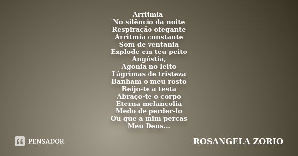 Arritmia No silêncio da noite Respiração ofegante Arritmia constante Som de ventania Explode em teu peito Angústia, Agonia no leito Lágrimas de tristeza Banham ... Frase de Rosangela Zorio.