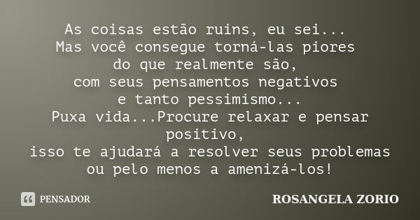 As coisas estão ruins, eu sei... Mas você consegue torná-las piores do que realmente são, com seus pensamentos negativos e tanto pessimismo... Puxa vida...Procu... Frase de Rosangela Zorio.