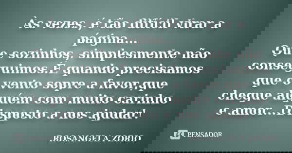 Às vezes, é tão difícil virar a página... Que sozinhos, simplesmente não conseguimos.É quando precisamos que o vento sopre a favor,que chegue alguém com muito c... Frase de Rosangela Zorio.