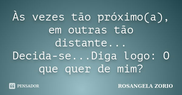 Às vezes tão próximo(a), em outras tão distante... Decida-se...Diga logo: O que quer de mim?... Frase de Rosangela Zorio.