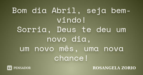 Bom dia Abril, seja bem-vindo! Sorria, Deus te deu um novo dia, um novo mês, uma nova chance!... Frase de Rosangela Zorio.