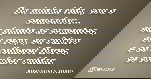 Da minha vida, sou o semeador... eu planto as sementes, eu rego, eu cultivo e só colherei flores, se souber cuidar.... Frase de Rosangela Zorio.