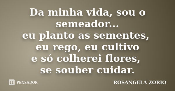 Da minha vida, sou o semeador... eu planto as sementes, eu rego, eu cultivo e só colherei flores, se souber cuidar.... Frase de Rosangela Zorio.