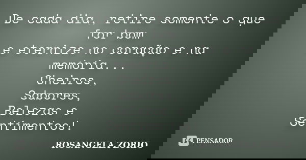 De cada dia, retire somente o que for bom e eternize no coração e na memória... Cheiros, Sabores, Belezas e Sentimentos!... Frase de Rosangela Zorio.