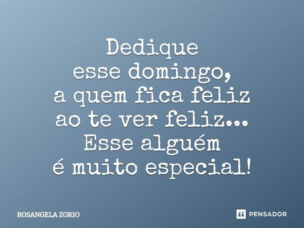 Dedique esse domingo, a quem fica feliz ao te ver feliz... Esse alguém é muito especial!... Frase de Rosangela Zorio.