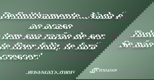 Definitivamente...Nada é ao acaso Tudo tem sua razão de ser. Se não te fizer feliz, te fará crescer!... Frase de Rosangela Zorio.