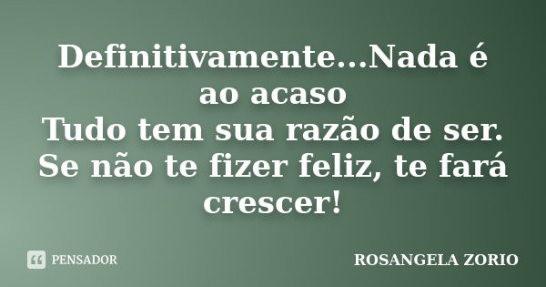 Definitivamente...Nada é ao acaso Tudo tem sua razão de ser. Se não te fizer feliz, te fará crescer!... Frase de Rosangela Zorio.