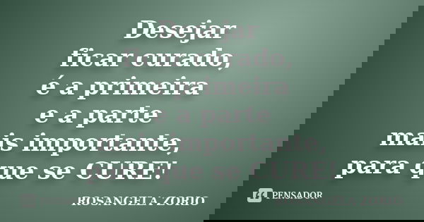 Desejar ficar curado, é a primeira e a parte mais importante, para que se CURE!... Frase de Rosangela Zorio.