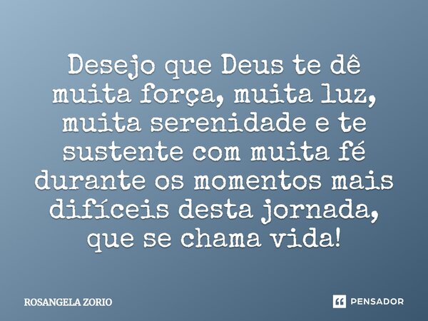 Desejo que Deus te dê muita força, muita luz, muita serenidade e te sustente com muita fé durante os momentos mais difíceis desta jornada, que se chama vida!... Frase de Rosangela Zorio.