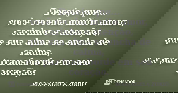 Desejo que... você receba muito amor, carinho e atenção, que sua alma se encha de calma, e a paz transborde em seu coração.... Frase de Rosangela Zorio.