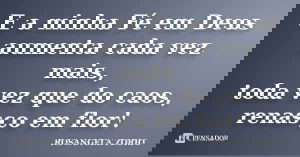 E a minha Fé em Deus aumenta cada vez mais, toda vez que do caos, renasço em flor!... Frase de Rosangela Zorio.