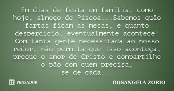 Em dias de festa em família, como hoje, almoço de Páscoa...Sabemos quão fartas ficam as mesas, e quanto desperdício, eventualmente acontece! Com tanta gente nec... Frase de Rosangela Zorio.