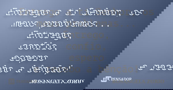 Entrego a ti Senhor, os meus problemas... Entrego, confio, espero e recebo a bênção!... Frase de Rosangela Zorio.