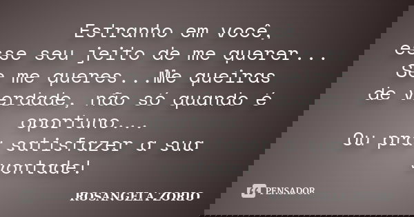 Estranho em você, esse seu jeito de me querer... Se me queres...Me queiras de verdade, não só quando é oportuno... Ou pra satisfazer a sua vontade!... Frase de Rosangela Zorio.