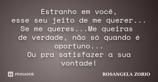 Estranho em você, esse seu jeito de me querer... Se me queres...Me queiras de verdade, não só quando é oportuno... Ou pra satisfazer a sua vontade!... Frase de Rosangela Zorio.