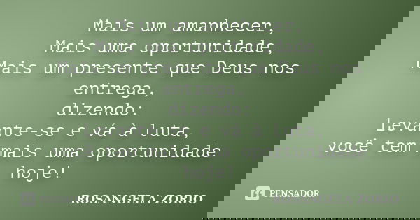 Mais um amanhecer, Mais uma oportunidade, Mais um presente que Deus nos entrega, dizendo: Levante-se e vá à luta, você tem mais uma oportunidade hoje!... Frase de Rosangela Zorio.
