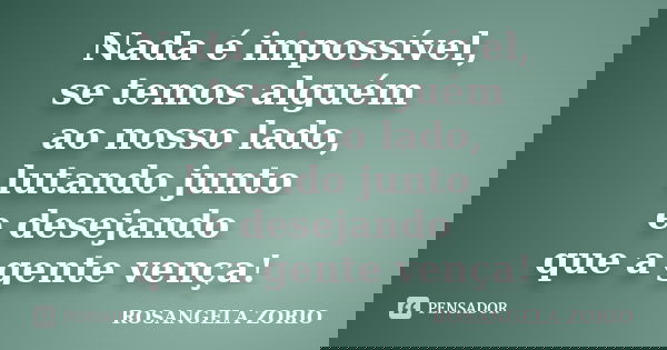 Nada é impossível, se temos alguém ao nosso lado, lutando junto e desejando que a gente vença!... Frase de Rosangela Zorio.