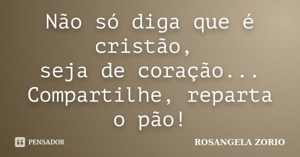 Não só diga que é cristão, seja de coração... Compartilhe, reparta o pão!... Frase de Rosangela Zorio.