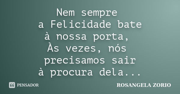 Nem sempre a Felicidade bate à nossa porta, Às vezes, nós precisamos sair à procura dela...... Frase de Rosangela Zorio.