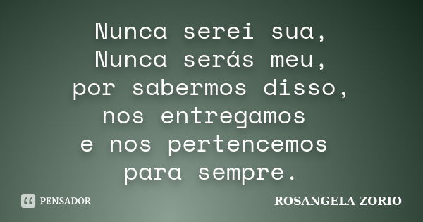 Nunca serei sua, Nunca serás meu, por sabermos disso, nos entregamos e nos pertencemos para sempre.... Frase de Rosangela Zorio.