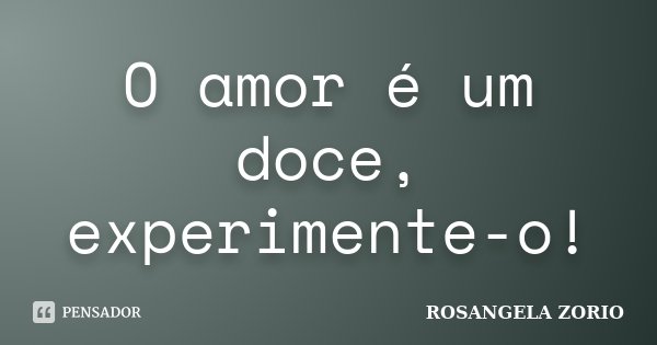 O amor é um doce, experimente-o!... Frase de Rosangela Zorio.