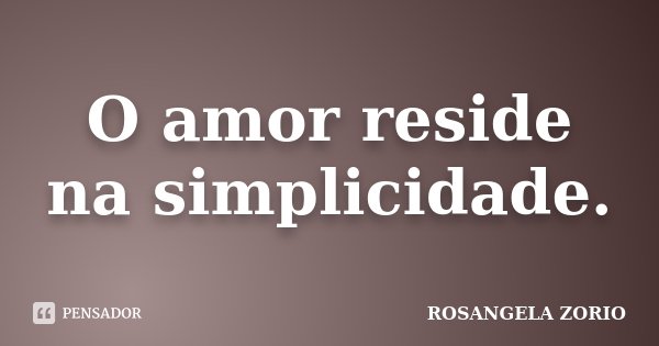 O amor reside na simplicidade.... Frase de Rosangela Zorio.