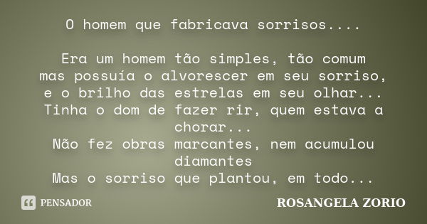 O homem que fabricava sorrisos.... Era um homem tão simples, tão comum mas possuía o alvorescer em seu sorriso, e o brilho das estrelas em seu olhar... Tinha o ... Frase de Rosangela Zorio.