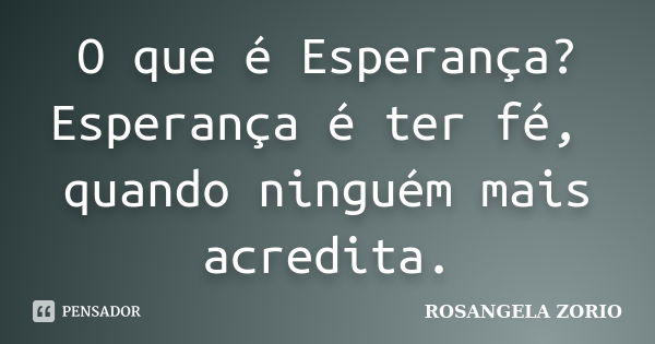 O que é Esperança? Esperança é ter fé, quando ninguém mais acredita.... Frase de Rosangela Zorio.