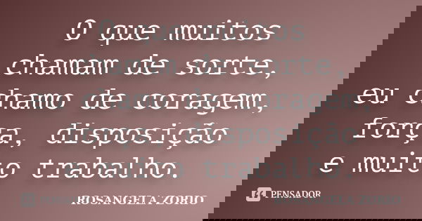 O que muitos chamam de sorte, eu chamo de coragem, força, disposição e muito trabalho.... Frase de Rosangela Zorio.