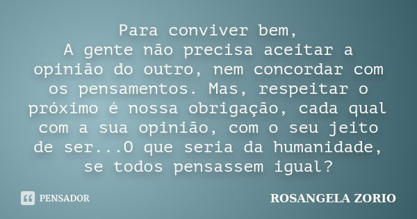 Para conviver bem, A gente não precisa aceitar a opinião do outro, nem concordar com os pensamentos. Mas, respeitar o próximo é nossa obrigação, cada qual com a... Frase de Rosangela Zorio.