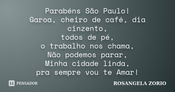 Parabéns São Paulo! Garoa, cheiro de café, dia cinzento, todos de pé, o trabalho nos chama, Não podemos parar, Minha cidade linda, pra sempre vou te Amar!... Frase de Rosangela Zorio.