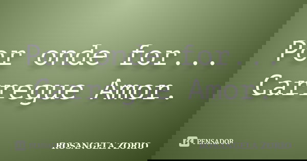 Por onde for... Carregue Amor.... Frase de Rosangela Zorio.