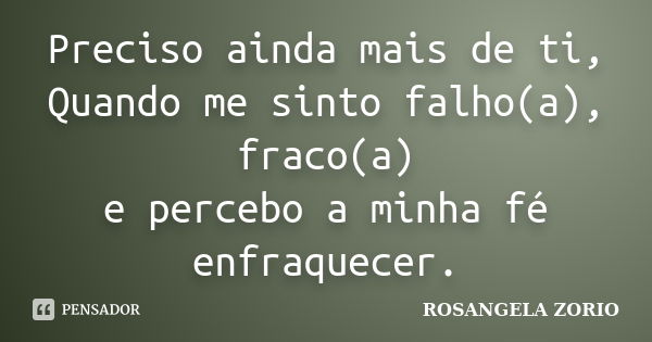 Preciso ainda mais de ti, Quando me sinto falho(a), fraco(a) e percebo a minha fé enfraquecer.... Frase de Rosangela Zorio.