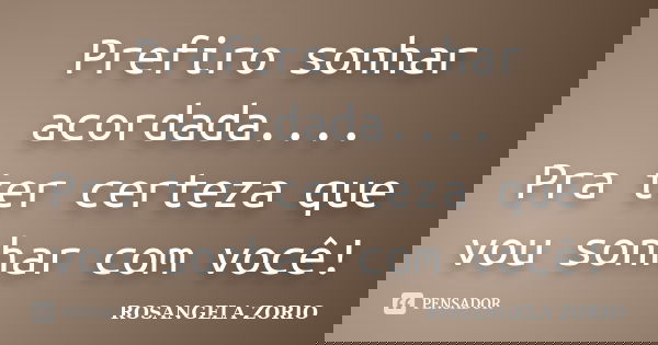 Prefiro sonhar acordada.... Pra ter certeza que vou sonhar com você!... Frase de Rosangela Zorio.
