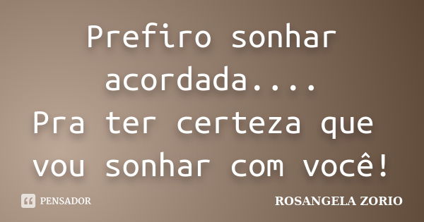 Prefiro sonhar acordada.... Pra ter certeza que vou sonhar com você!... Frase de Rosangela Zorio.