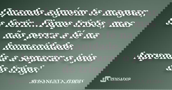 Quando alguém te magoar, te ferir...Fique triste, mas não perca a fé na humanidade. Aprenda a separar o joio do trigo!... Frase de Rosangela Zorio.