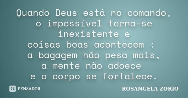 Quando Deus está no comando, o impossível torna-se inexistente e coisas boas acontecem : a bagagem não pesa mais, a mente não adoece e o corpo se fortalece.... Frase de Rosangela Zorio.