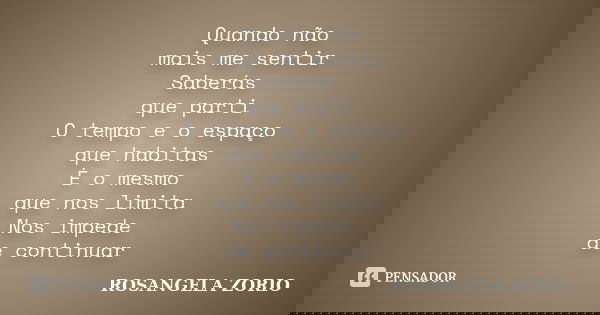 Quando não mais me sentir Saberás que parti O tempo e o espaço que habitas É o mesmo que nos limita Nos impede de continuar... Frase de Rosangela Zorio.