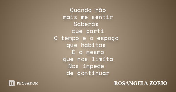 Quando não mais me sentir Saberás que parti O tempo e o espaço que habitas É o mesmo que nos limita Nos impede de continuar... Frase de Rosangela Zorio.