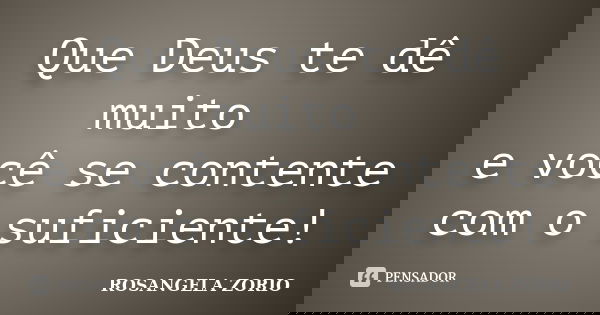 Que Deus te dê muito e você se contente com o suficiente!... Frase de Rosangela Zorio.
