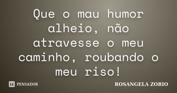 Que o mau humor alheio, não atravesse o meu caminho, roubando o meu riso!... Frase de Rosangela Zorio.