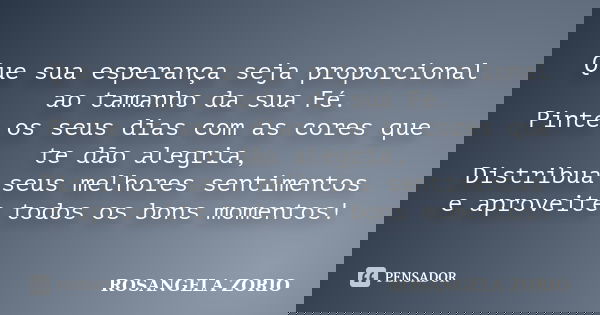 Que sua esperança seja proporcional ao tamanho da sua Fé. Pinte os seus dias com as cores que te dão alegria, Distribua seus melhores sentimentos e aproveite to... Frase de Rosangela Zorio.
