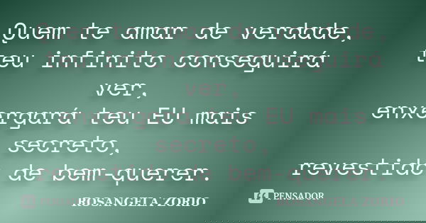 Quem te amar de verdade, teu infinito conseguirá ver, enxergará teu EU mais secreto, revestido de bem-querer.... Frase de Rosangela Zorio.