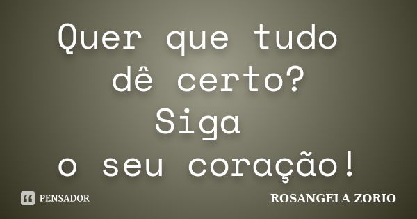 Quer que tudo dê certo? Siga o seu coração!... Frase de Rosangela Zorio.