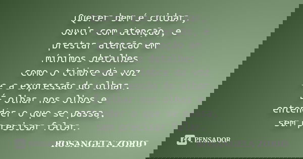 Querer bem é cuidar, ouvir com atenção, e prestar atenção em mínimos detalhes como o timbre da voz e a expressão do olhar. É olhar nos olhos e entender o que se... Frase de Rosangela Zorio.