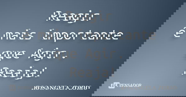 Reagir é mais importante que Agir. Reaja!... Frase de Rosangela Zorio.