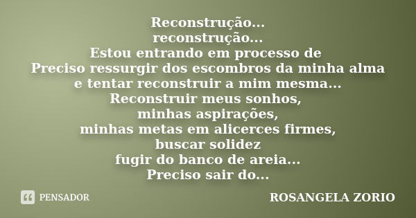 Reconstrução... reconstrução... Estou entrando em processo de Preciso ressurgir dos escombros da minha alma e tentar reconstruir a mim mesma... Reconstruir meus... Frase de Rosangela Zorio.